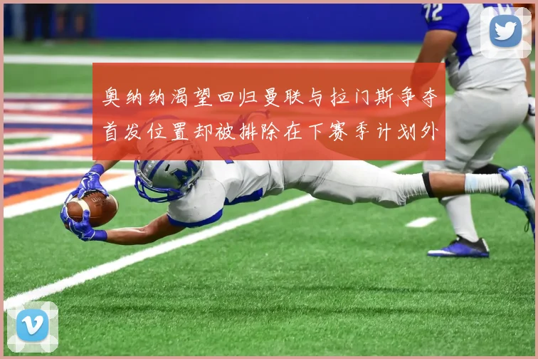 奥纳纳渴望回归曼联与拉门斯争夺首发位置却被排除在下赛季计划外