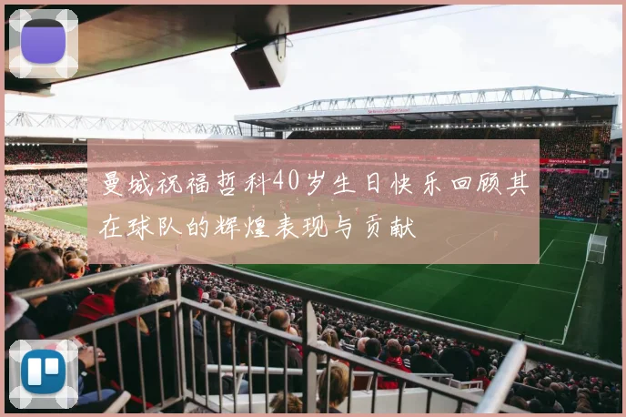 曼城祝福哲科40岁生日快乐回顾其在球队的辉煌表现与贡献