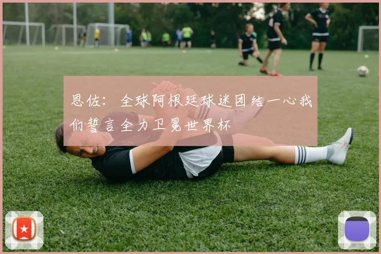 恩佐：全球阿根廷球迷团结一心我们誓言全力卫冕世界杯