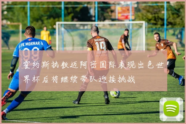 霍约斯执教迈阿密国际表现出色世界杯后将继续带队迎接挑战