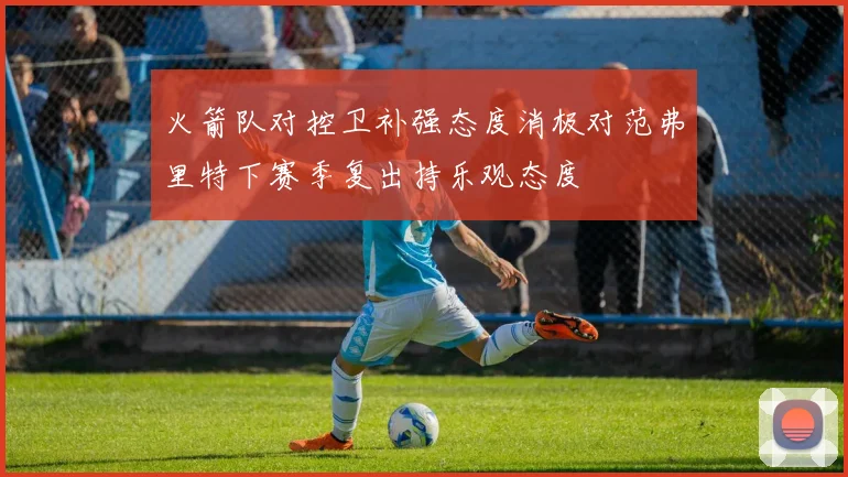 火箭队对控卫补强态度消极对范弗里特下赛季复出持乐观态度