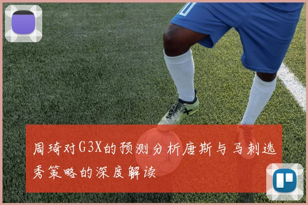 周琦对G3X的预测分析唐斯与马刺选秀策略的深度解读