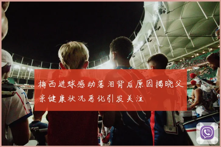 梅西进球感动落泪背后原因揭晓父亲健康状况恶化引发关注