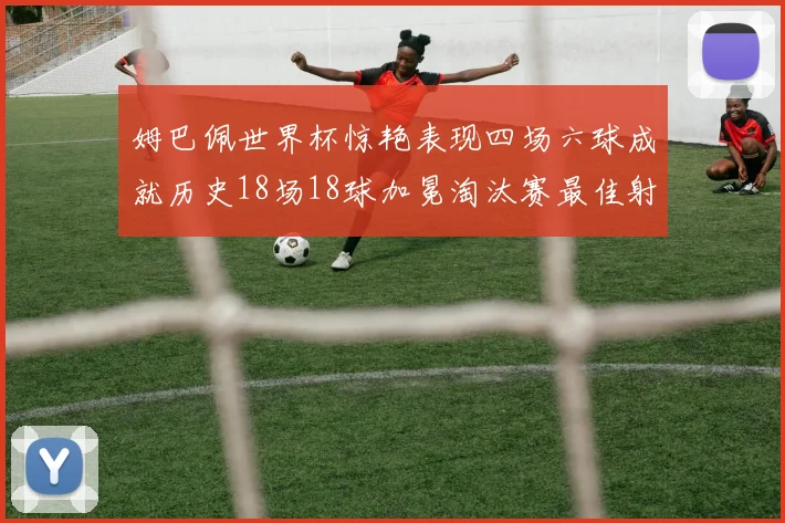 姆巴佩世界杯惊艳表现四场六球成就历史18场18球加冕淘汰赛最佳射手