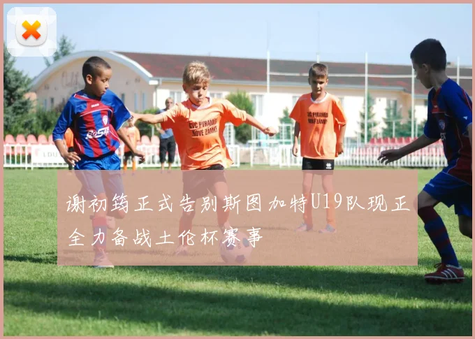 谢初筠正式告别斯图加特U19队现正全力备战土伦杯赛事