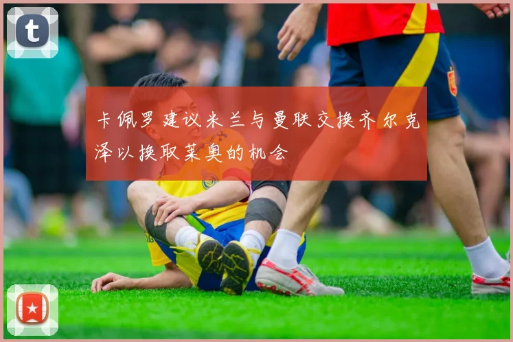 卡佩罗建议米兰与曼联交换齐尔克泽以换取莱奥的机会