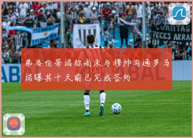 弗洛伦蒂诺称尚未与穆帅沟通罗马诺曝其十天前已完成签约