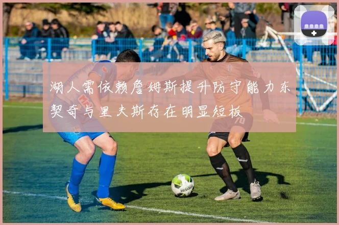 湖人需依赖詹姆斯提升防守能力东契奇与里夫斯存在明显短板