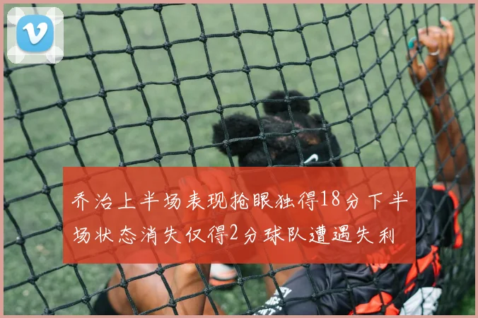 乔治上半场表现抢眼独得18分下半场状态消失仅得2分球队遭遇失利