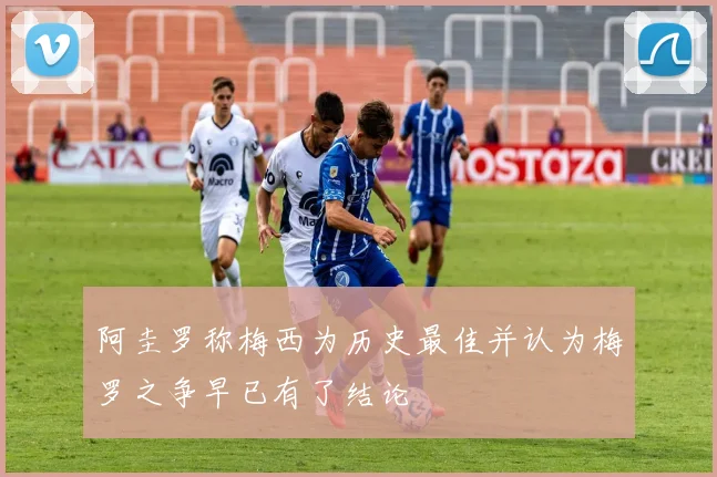 阿圭罗称梅西为历史最佳并认为梅罗之争早已有了结论