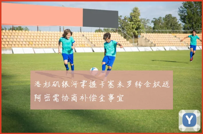 洛杉矶银河掌握卡塞米罗转会权迈阿密需协商补偿金事宜