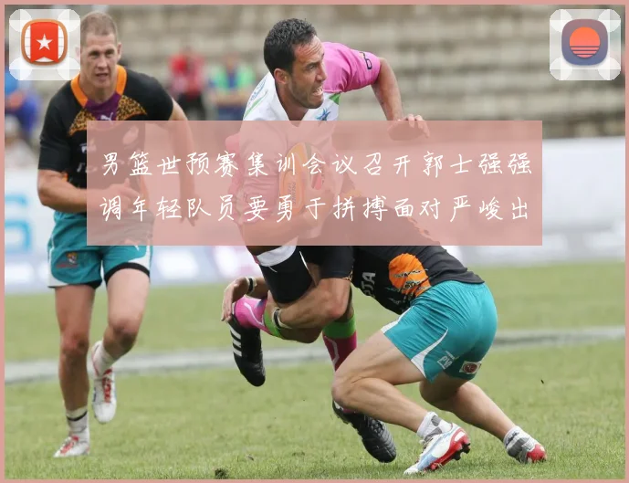 男篮世预赛集训会议召开郭士强强调年轻队员要勇于拼搏面对严峻出线形势