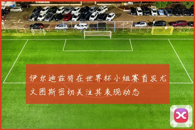 伊尔迪兹将在世界杯小组赛首发尤文图斯密切关注其表现动态