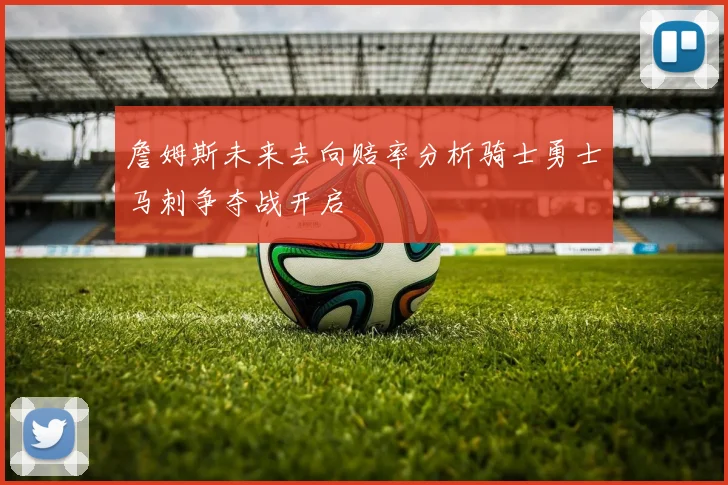 詹姆斯未来去向赔率分析骑士勇士马刺争夺战开启