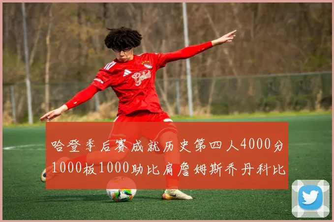 哈登季后赛成就历史第四人4000分1000板1000助比肩詹姆斯乔丹科比