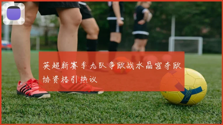 英超新赛季九队争欧战水晶宫夺欧协资格引热议