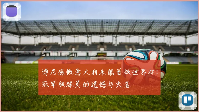 博尼感慨意大利未能晋级世界杯:冠军级球员的遗憾与失落