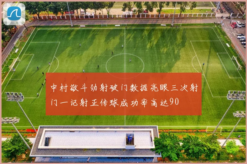 中村敬斗劲射破门数据亮眼三次射门一记射正传球成功率高达90