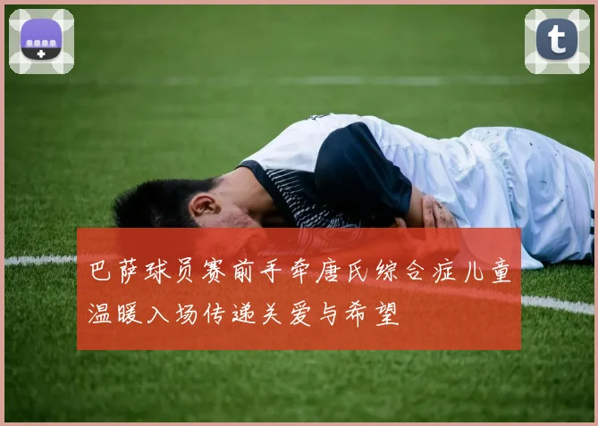 巴萨球员赛前手牵唐氏综合症儿童温暖入场传递关爱与希望