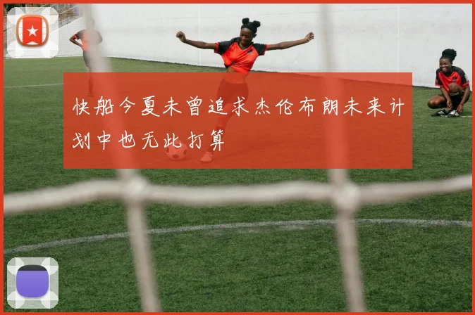 快船今夏未曾追求杰伦布朗未来计划中也无此打算