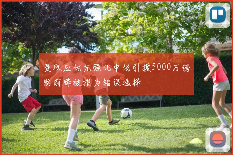 曼联应优先强化中场引援5000万镑购前锋被指为错误选择