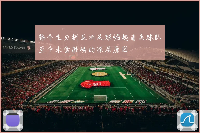 韩乔生分析亚洲足球崛起南美球队至今未尝胜绩的深层原因