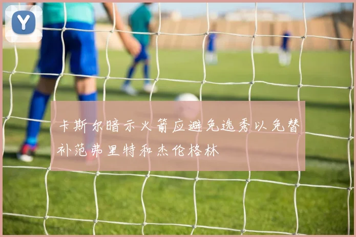 卡斯尔暗示火箭应避免选秀以免替补范弗里特和杰伦格林