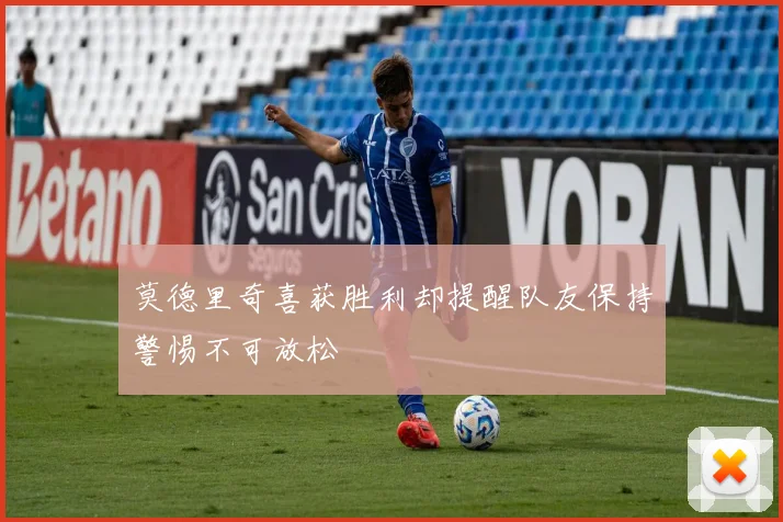 莫德里奇喜获胜利却提醒队友保持警惕不可放松