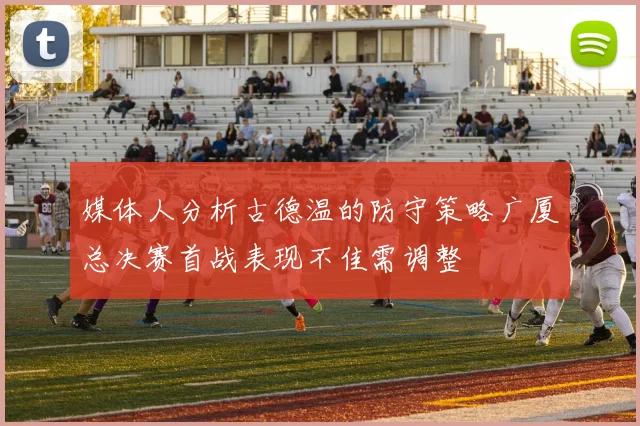 媒体人分析古德温的防守策略广厦总决赛首战表现不佳需调整