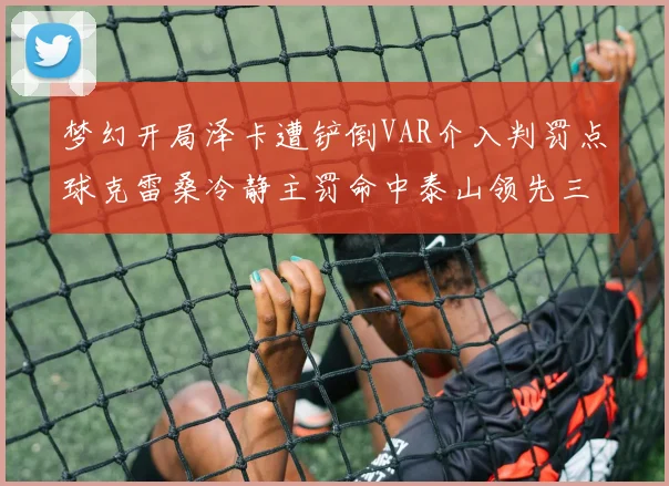 梦幻开局泽卡遭铲倒VAR介入判罚点球克雷桑冷静主罚命中泰山领先三镇